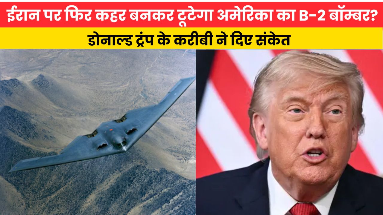ईरान पर फिर कहर बनकर टूटेगा अमेरिका का B-2 बॉम्बर? डोनाल्ड ट्रंप के करीबी ने दिए संकेत