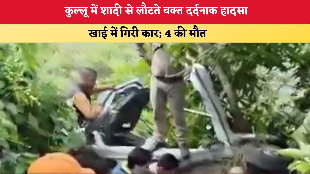 Himachal News:शादी से लौटते वक्त दर्दनाक हादसा,  खाई में गिरी कार; 4 की मौत