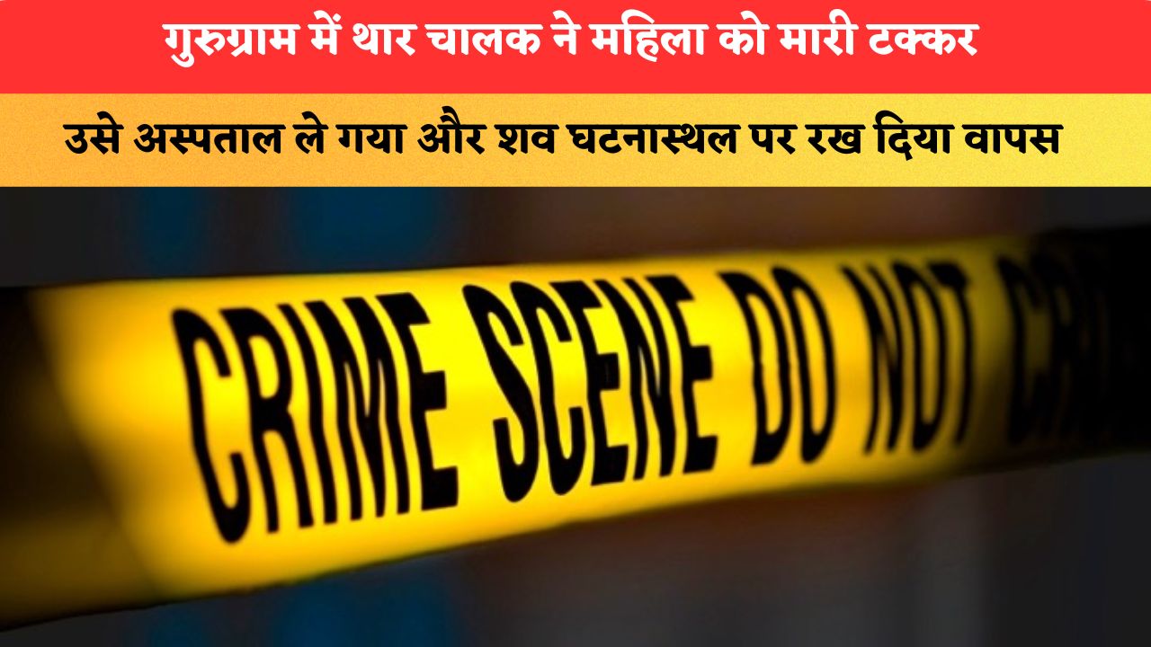 गुरुग्राम में थार चालक ने महिला को मारी टक्कर, उसे अस्पताल ले गया और शव घटनास्थल पर रख दिया वापस