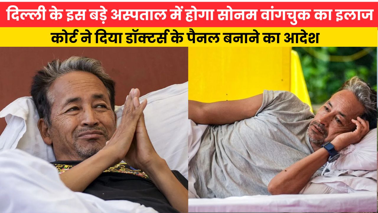 दिल्ली के इस बड़े अस्पताल में होगा सोनम वांगचुक का इलाज, कोर्ट ने दिया डॉक्टर्स के पैनल बनाने का आदेश