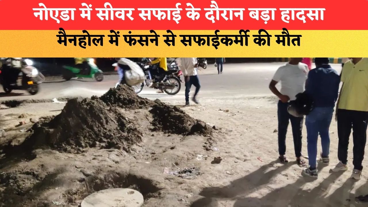 नोएडा में सीवर सफाई के दौरान बड़ा हादसा, मैनहोल में फंसने से सफाई कर्मी की मौत; ठेकेदार पर लगा आरोप