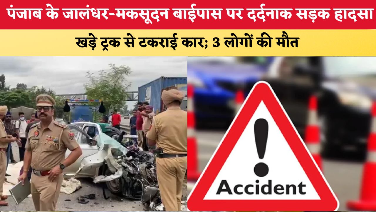 पंजाब के जालंधर-मकसूदन बाईपास पर दर्दनाक सड़क हादसा, खड़े ट्रक से टकराई कार; 3 लोगों की मौत