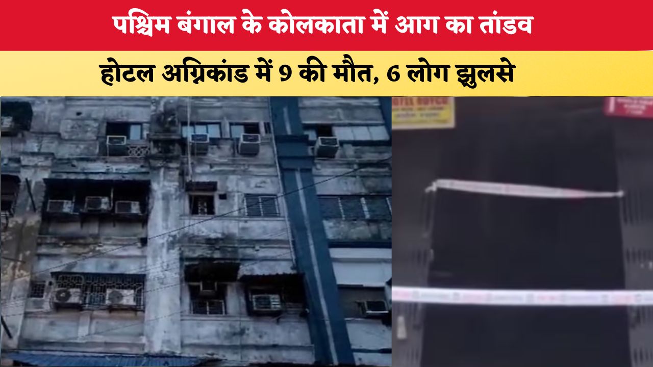 पश्चिम बंगाल के कोलकाता में आग का तांडव, होटल अग्निकांड में 9 की मौत,6 लोग झुलसे