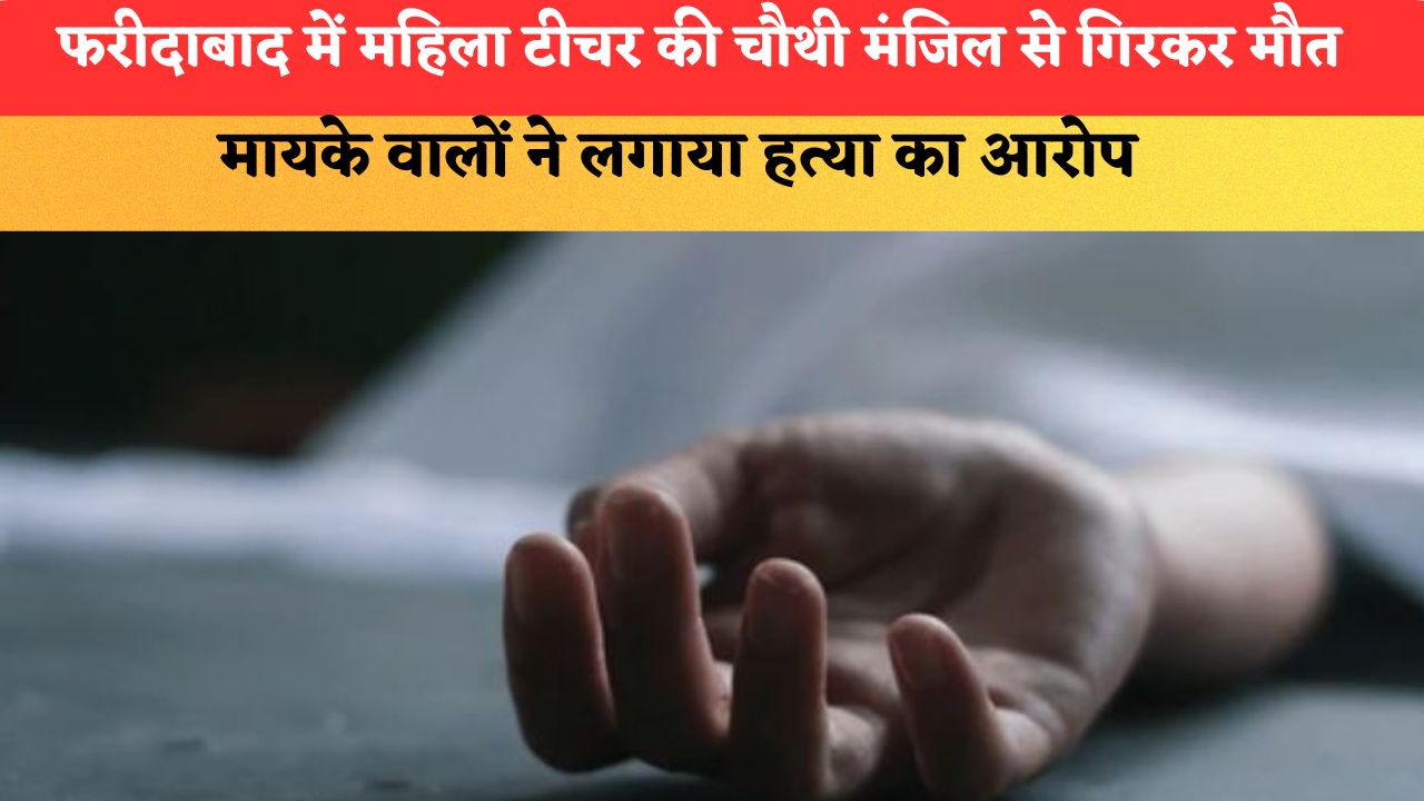 फरीदाबाद में महिला टीचर की चौथी मंजिल से गिरकर मौत, मायके वालों ने लगाया हत्या का आरोप