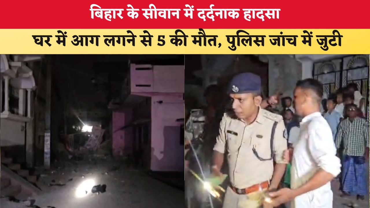 Bihar News: बिहार के सीवान में दर्दनाक हादसा, घर में आग लगने से 5 की मौत, पुलिस जांच में जुटी