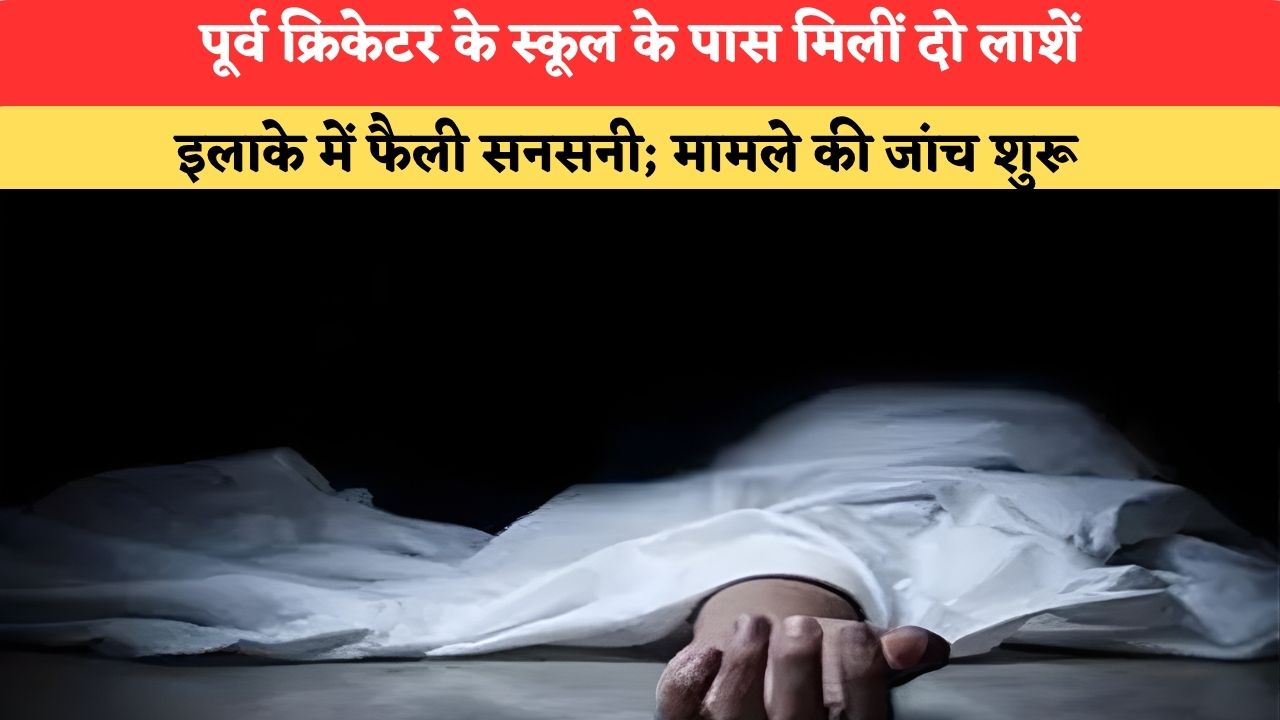 Haryana News: पूर्व क्रिकेटर के स्कूल के पास मिलीं दो लाशें, इलाके में फैली सनसनी; मामले की जांच शुरू