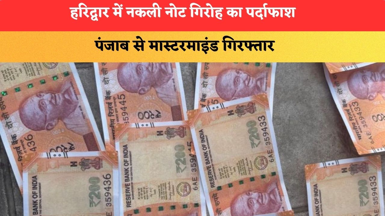 हरिद्वार में नकली नोट गिरोह का पर्दाफाश, पंजाब से मास्टरमाइंड गिरफ्तार