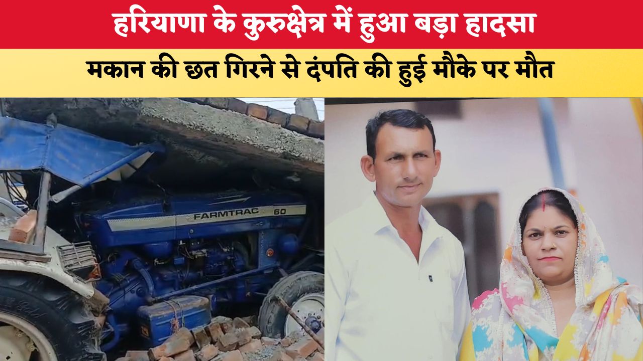 हरियाणा के कुरुक्षेत्र में हुआ बड़ा हादसा, मकान की छत गिरने से दंपति की हुई मौके पर मौत,गांव में हुआ शोक का माहौल