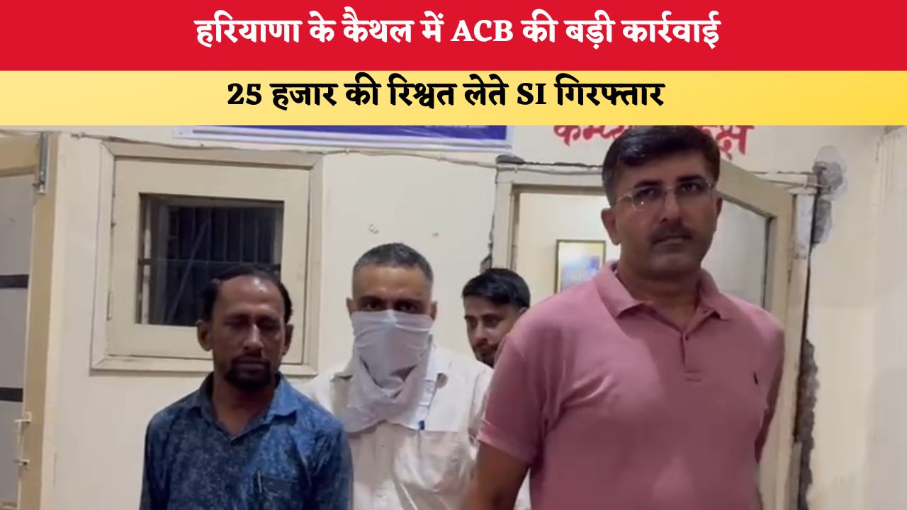 Haryana News: कैथल में ACB की बड़ी कार्रवाई, 25 हजार की रिश्वत लेते SI गिरफ्तार