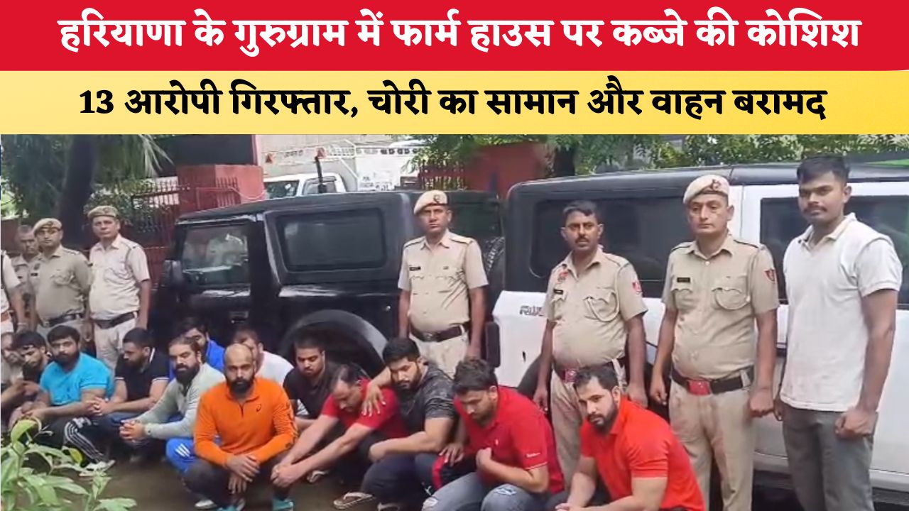 Haryana News: हरियाणा के गुरुग्राम में फार्म हाउस पर कब्जे की कोशिश, 13 आरोपी गिरफ्तार; चोरी का सामान और वाहन बरामद