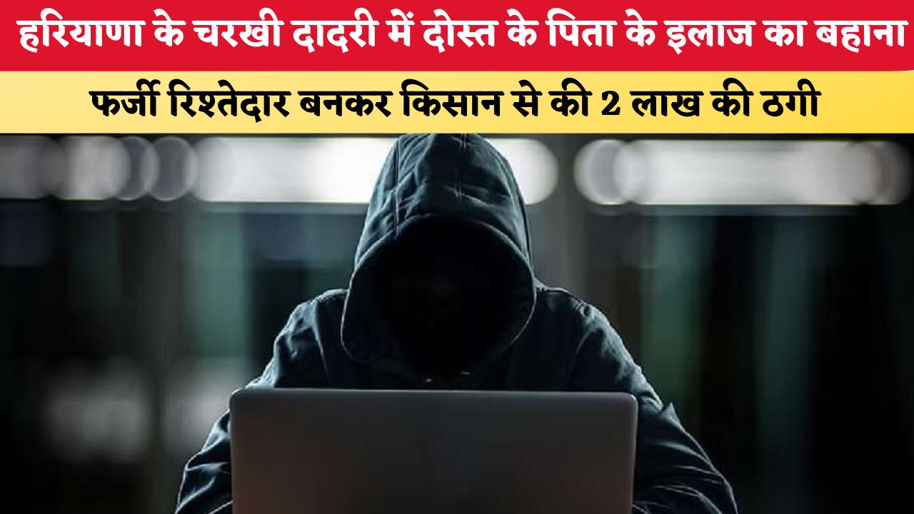 हरियाणा के चरखी दादरी में दोस्त के पिता के इलाज का बहाना, फर्जी रिश्तेदार बन किसान से 2 लाख की ठगी