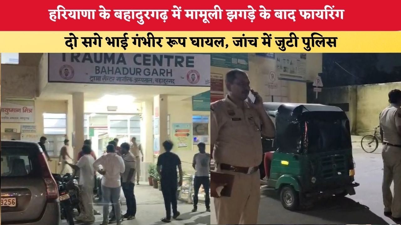 हरियाणा के बहादुरगढ़ में मामूली झगड़े के बाद फायरिंग, दो सगे भाई गंभीर रूप घायल, जांच में जुटी पुलिस