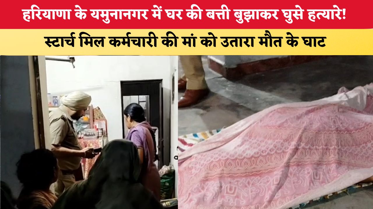 हरियाणा के यमुनानगर में घर की बत्ती बुझाकर घुसे हत्यारे! स्टार्च मिल कर्मचारी की मां को उतारा मौत के घाट