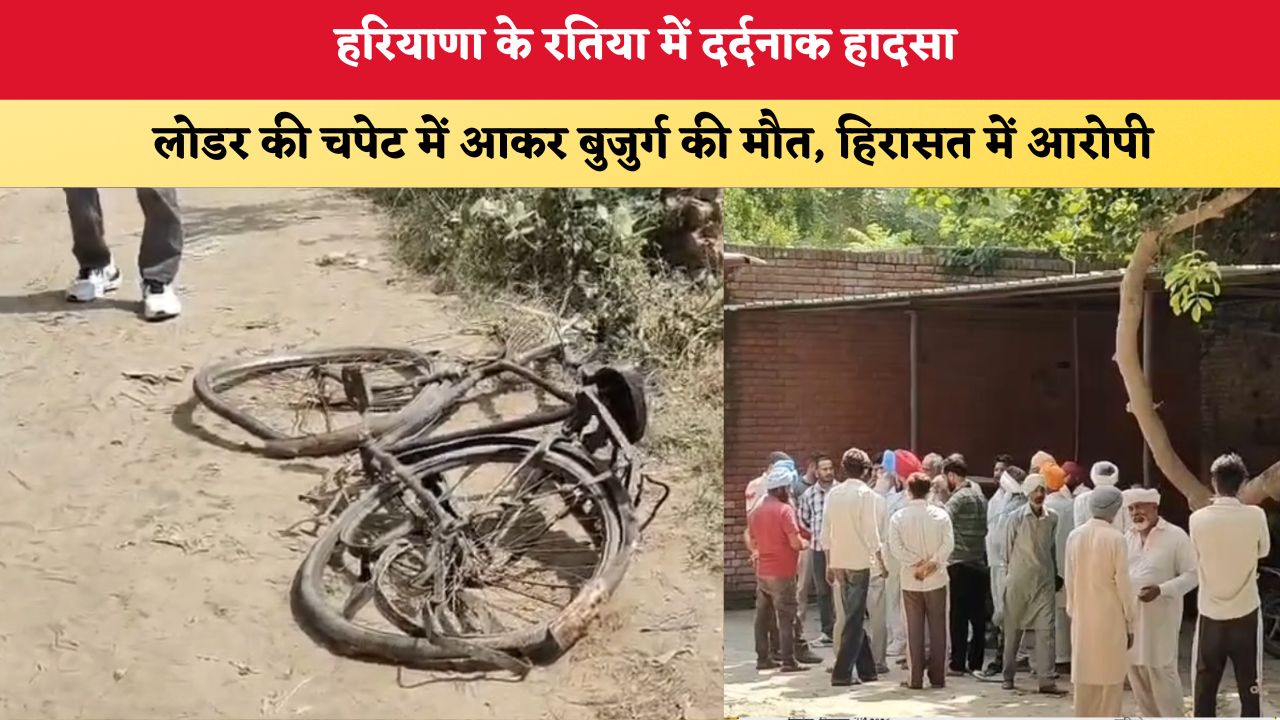 हरियाणा के रतिया में दर्दनाक हादसा, लोडर की चपेट में आकर बुजुर्ग की मौत, हिरासत में आरोपी