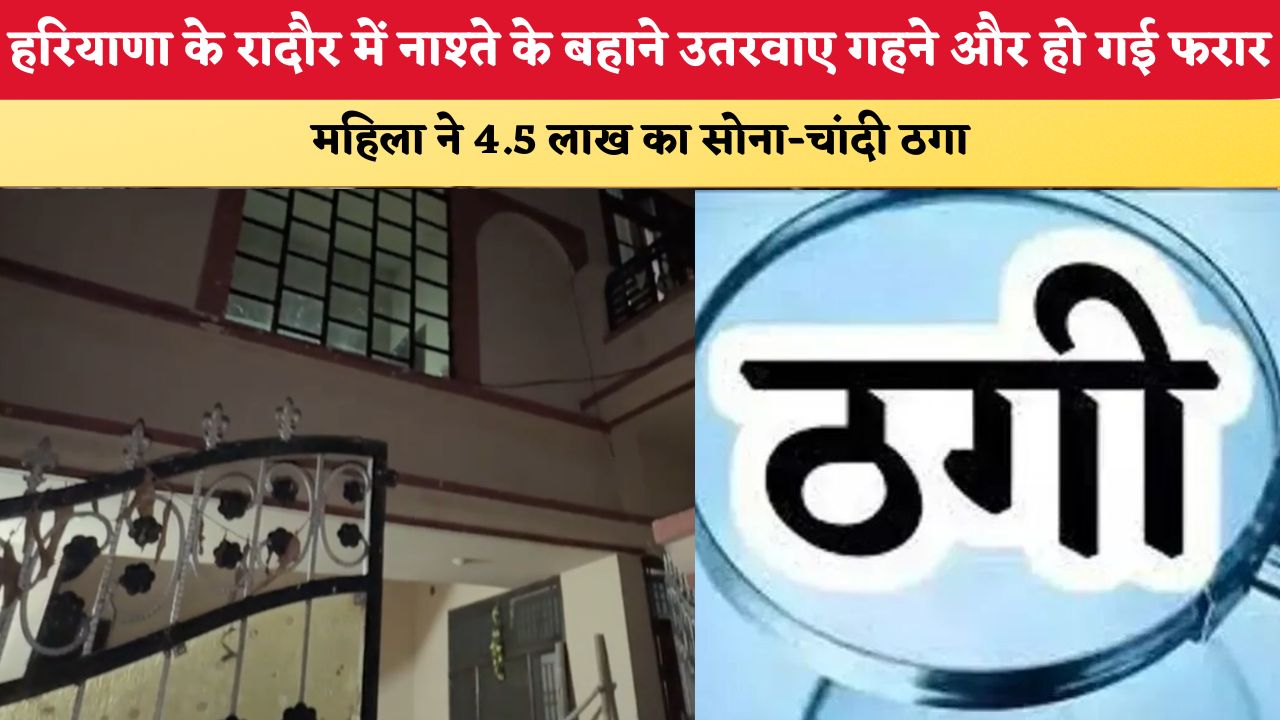 हरियाणा के रादौर में नाश्ते के बहाने उतरवाए गहने और हो गई फरार, महिला ने 4.5 लाख का सोना-चांदी ठगा