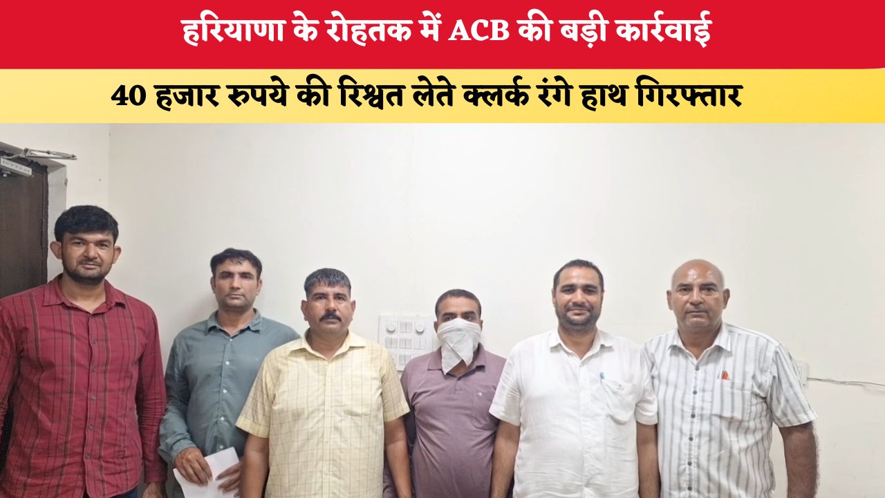 Haryana News: हरियाणा के रोहतक में ACB की बड़ी कार्रवाई, 40 हजार रुपये की रिश्वत लेते क्लर्क रंगे हाथ गिरफ्तार