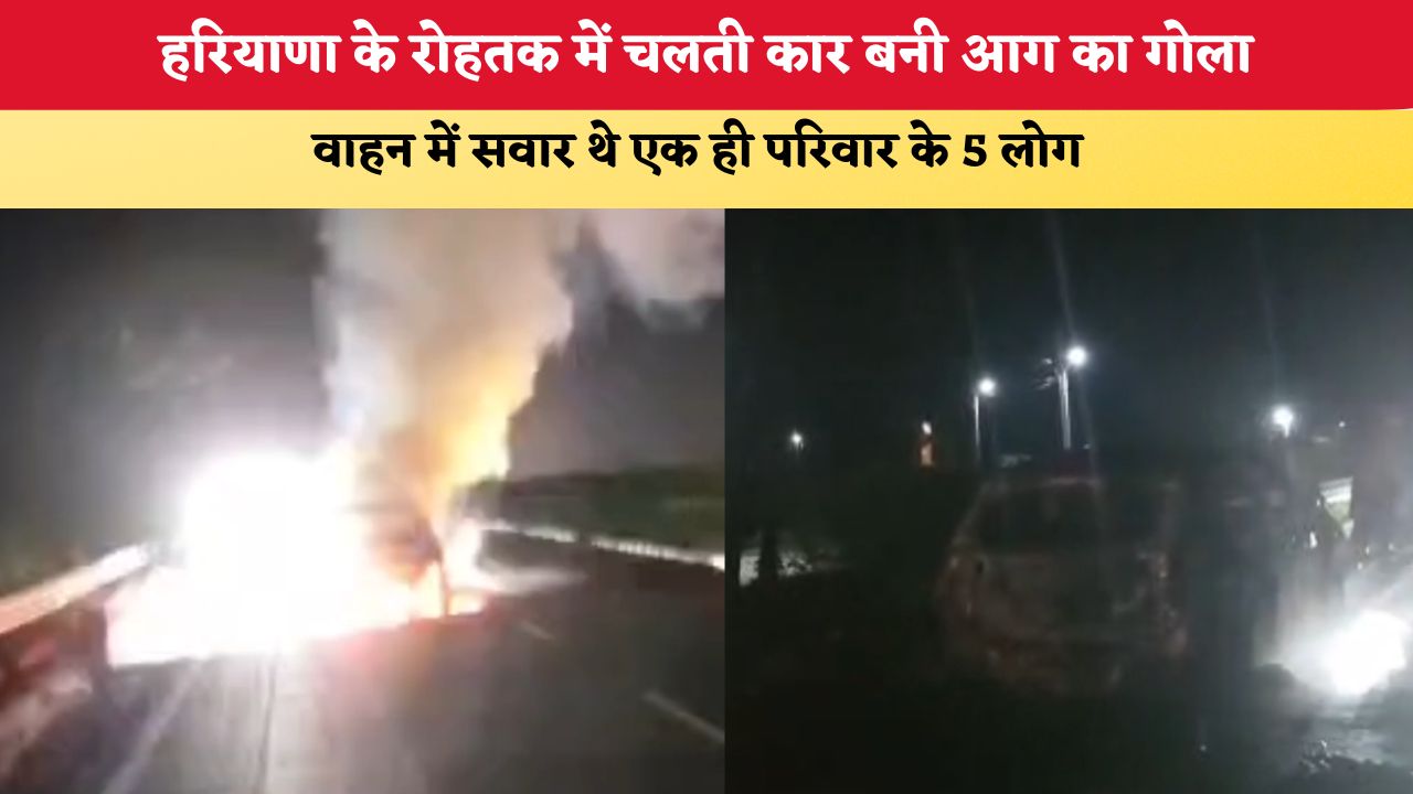 हरियाणा के रोहतक में चलती कार बनी आग का गोला, वाहन में सवार थे एक ही परिवार के 5 लोग