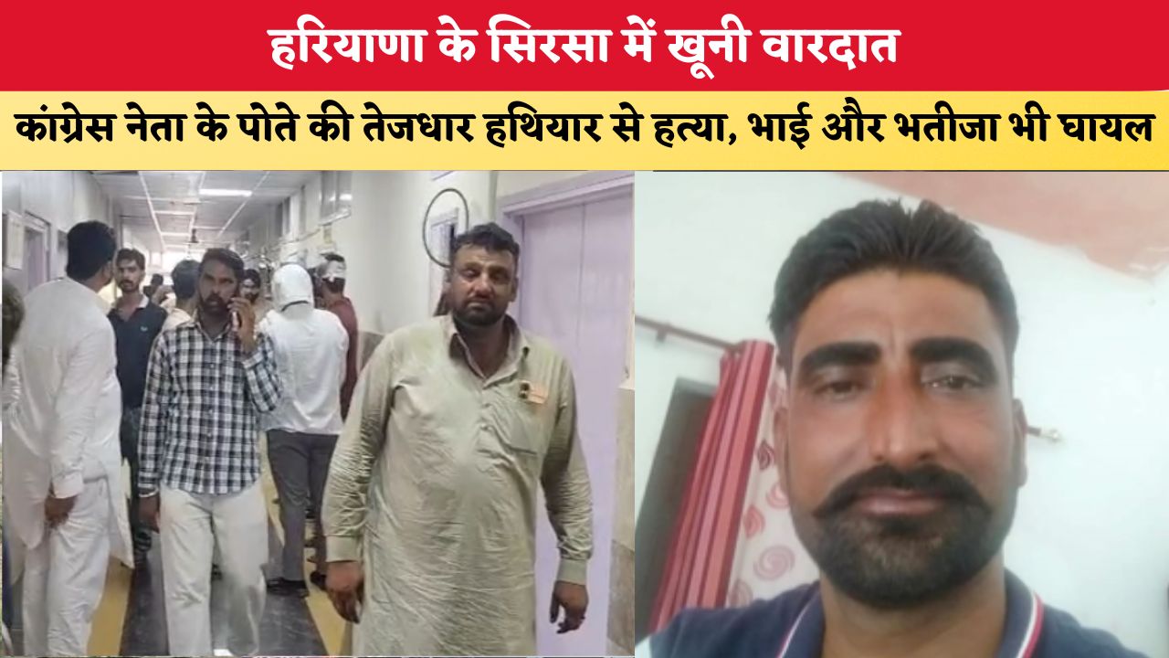 हरियाणा के सिरसा में खूनी वारदात, कांग्रेस नेता के पोते की तेजधार हथियार से हत्या, भाई और भतीजा भी घायल