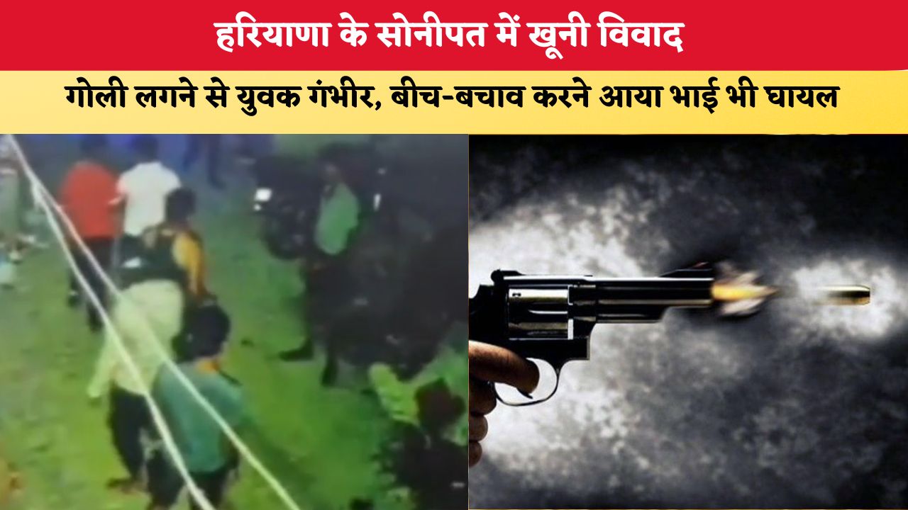 हरियाणा के सोनीपत में खूनी विवाद, गोली लगने से युवक गंभीर; बीच-बचाव करने आया भाई भी घायल