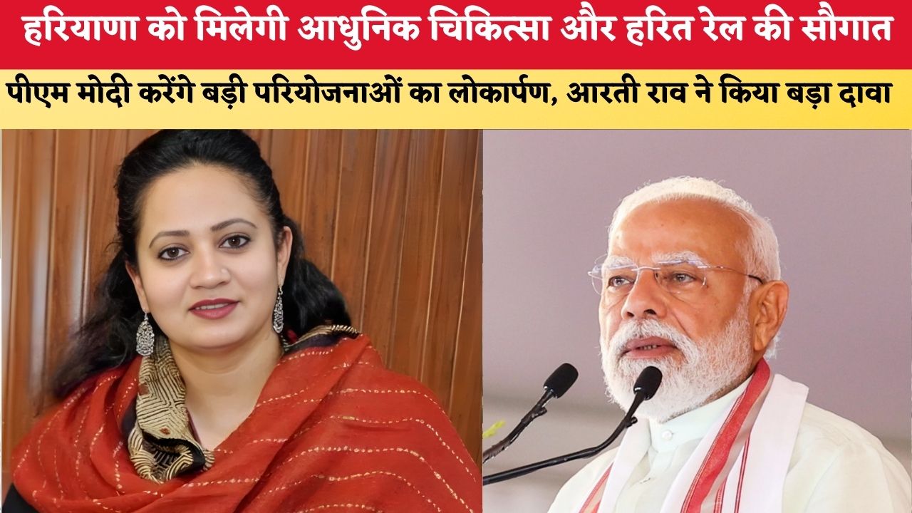 हरियाणा को मिलेगी आधुनिक चिकित्सा और हरित रेल की सौगात, पीएम मोदी करेंगे बड़ी परियोजनाओं का लोकार्पण, आरती राव ने किया बड़ा दावा