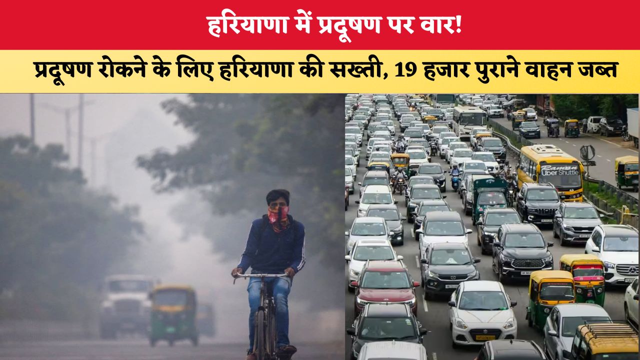 Haryana News: हरियाणा में प्रदूषण पर वार! प्रदूषण रोकने के लिए हरियाणा की सख्ती, 19 हजार पुराने वाहन जब्त