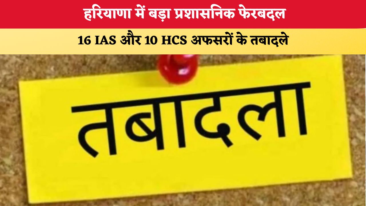 Haryana News: हरियाणा में बड़ा प्रशासनिक फेरबदल, 16 IAS और 10 HCS अफसरों के तबादले