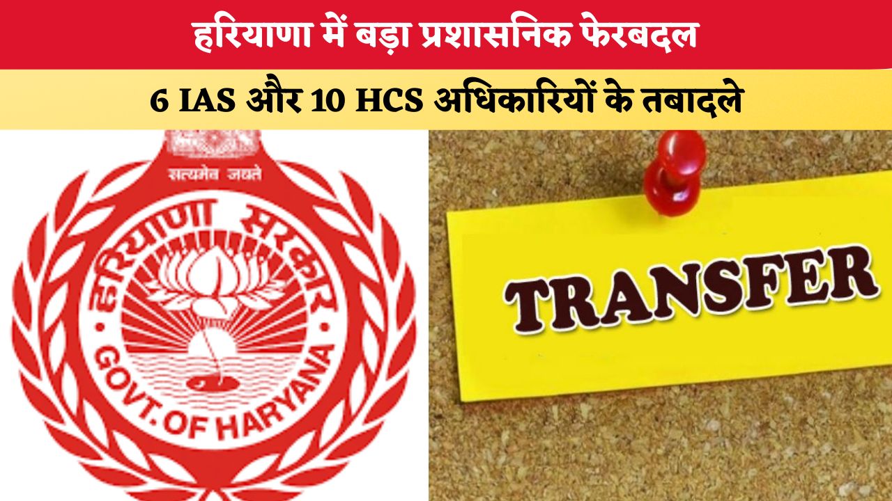 हरियाणा में बड़ा प्रशासनिक फेरबदल, 6 IAS और 10 HCS अधिकारियों के तबादले