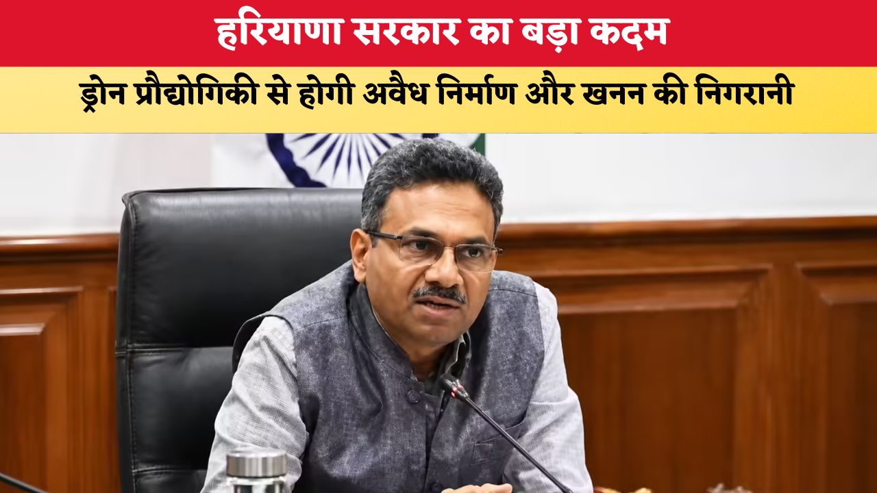 हरियाणा सरकार का बड़ा कदम, ड्रोन प्रौद्योगिकी से होगी अवैध निर्माण और खनन की निगरानी