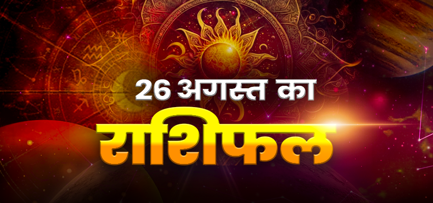 HOROSCOPE TODAY 26 AUGUST 2025, AAJ KA RASHIFAL: इन 4 राशि को बिजनेस में होगा जबरदस्त फायदा, जानें क्या कहते आपके भाग्य के सितारे