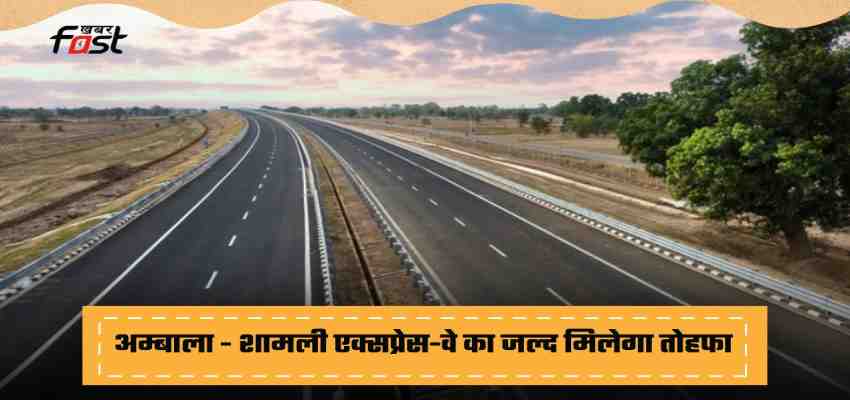 Ambala Shamli Express Way: हरियाणा के अम्बाला - शामली एक्सप्रेस-वे का जल्द मिलेगा तोहफा, जाने कब पूरा होगा काम ?