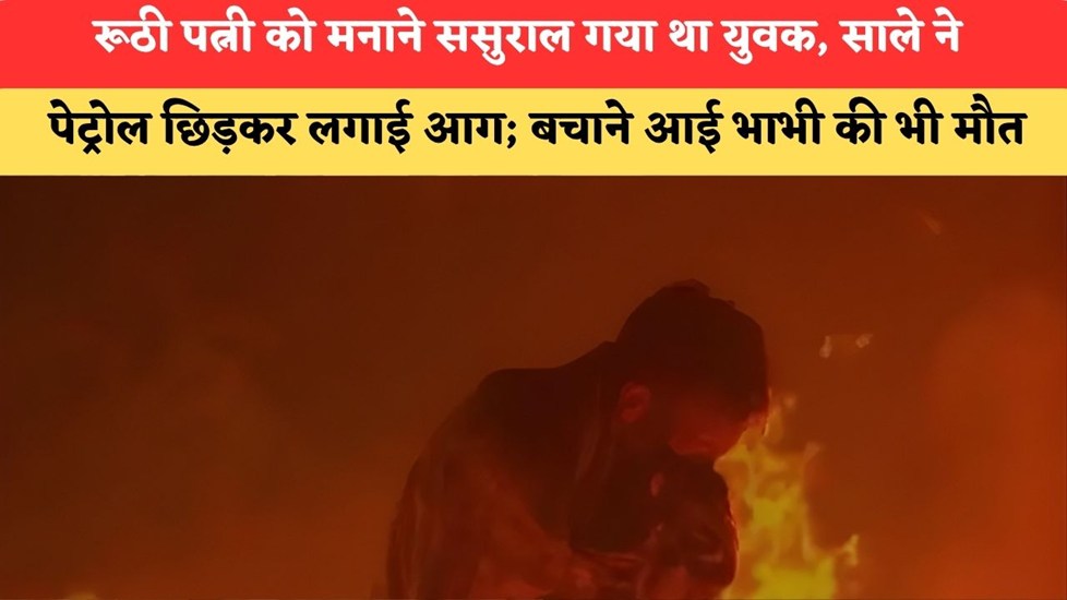 रूठी पत्नी को मनाने ससुराल गया था युवक, साले ने पेट्रोल छिड़कर लगाई आग; बचाने आई भाभी की भी मौत