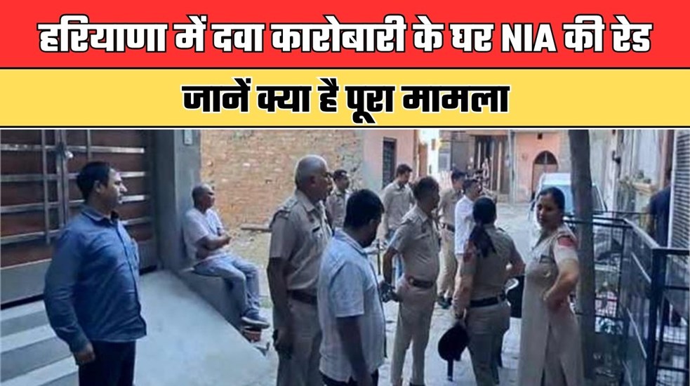 Haryana: हरियाणा में दवा कारोबारी के घर NIA की रेड, जानें क्या है पूरा मामला