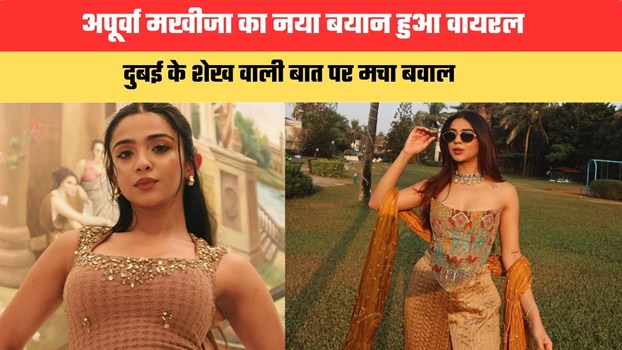 अपूर्वा मखीजा का नया बयान हुआ वायरल, दुबई के शेख वाली बात पर मचा बवाल