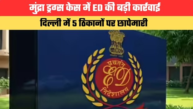 मुंद्रा ड्रग्स केस में ED की बड़ी कार्रवाई, दिल्ली में 5 ठिकानों पर छापेमारी