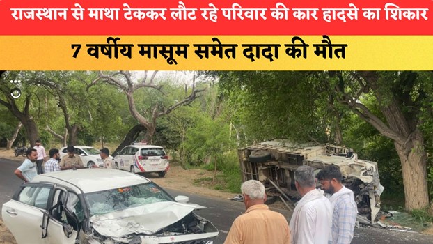 राजस्थान से माथा टेककर लौट रहे परिवार की कार हादसे का शिकार, 7 वर्षीय मासूम समेत दादा की मौत