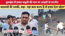 Haryana News: कुरुक्षेत्र में हफ्ता वसूली की नाम पर आढ़ती से मारपीट, बदमाशों की धमकी, कहां- यहां काम करना है तो हफ्ता देना पड़ेगा