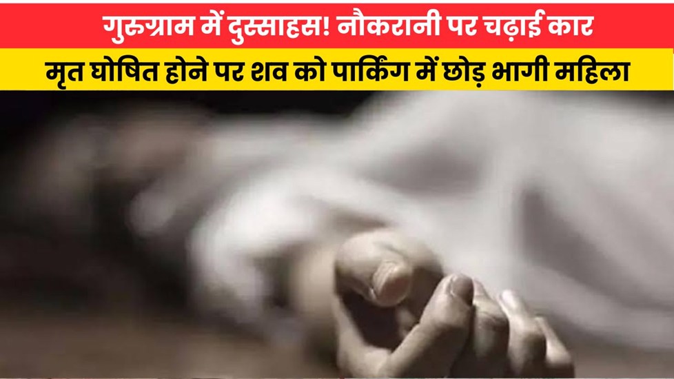 Haryana News: गुरुग्राम में दुस्साहस! नौकरानी पर चढ़ाई कार, मृत घोषित होने पर शव को पार्किंग में छोड़ भागी महिला