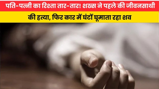 पति-पत्नी का रिश्ता तार-तार! शख्स ने पहले की जीवनसाथी की हत्या, फिर कार में घंटों घूमाता रहा शव